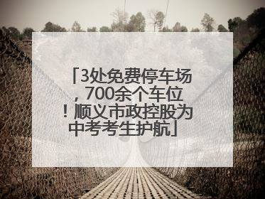 3处免费停车场，700余个车位！顺义市政控股为中考考生护航
