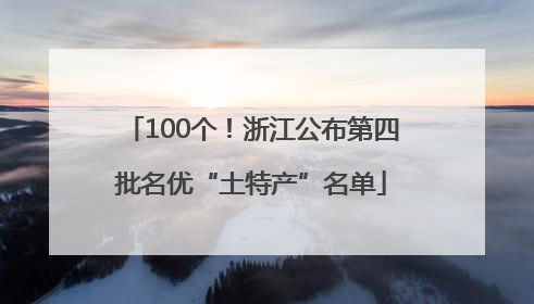 100个！浙江公布第四批名优“土特产”名单