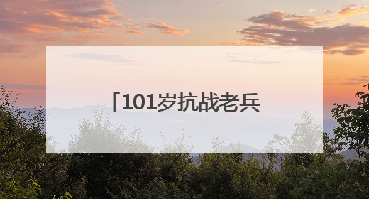101岁抗战老兵黄国熙：“保家卫国，不怕死！”