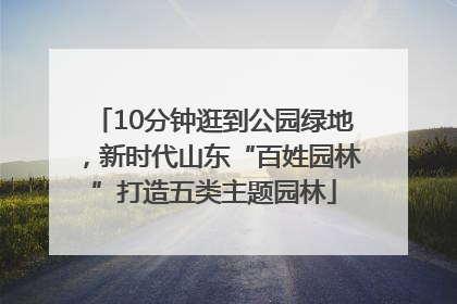 10分钟逛到公园绿地，新时代山东“百姓园林”打造五类主题园林