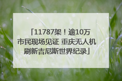 11787架！逾10万市民现场见证 重庆无人机刷新吉尼斯世界纪录