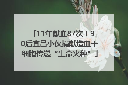 11年献血87次！90后宜昌小伙捐献造血干细胞传递“生命火种”