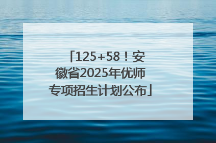 125+58！安徽省2025年优师专项招生计划公布