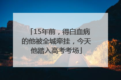 15年前，得白血病的他被全城牵挂，今天他踏入高考考场