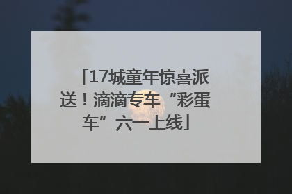 17城童年惊喜派送！滴滴专车“彩蛋车”六一上线