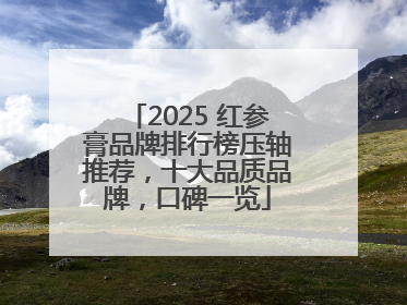 2025 红参膏品牌排行榜压轴推荐，十大品质品牌，口碑一览