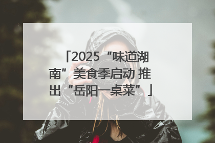 2025“味道湖南”美食季启动 推出“岳阳一桌菜”