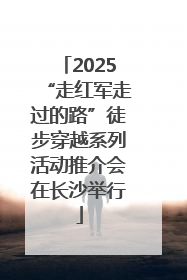 2025“走红军走过的路”徒步穿越系列活动推介会在长沙举行