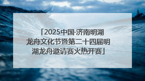 2025中国·济南明湖龙舟文化节暨第二十四届明湖龙舟邀请赛火热开赛