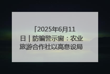 2025年6月11日｜防骗警示窗：农业旅游合作社以高息设局，集资380万