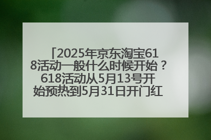2025年京东淘宝618活动一般什么时候开始？618活动从5月13号开始预热到5月31日开门红6月20号正式结束