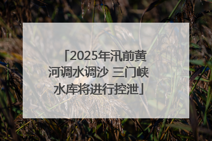 2025年汛前黄河调水调沙 三门峡水库将进行控泄