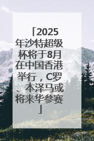 2025年沙特超级杯将于8月在中国香港举行，C罗、本泽马或将来华参赛