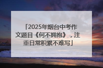 2025年烟台中考作文题目《何不拥抱》，注重日常积累不难写