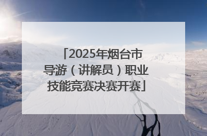 2025年烟台市导游（讲解员）职业技能竞赛决赛开赛