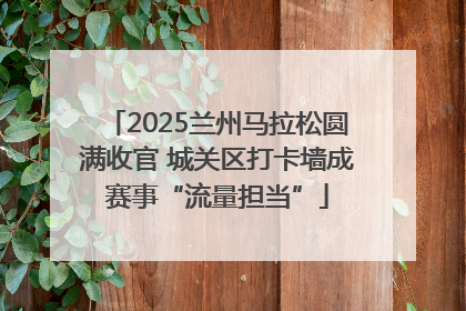 2025兰州马拉松圆满收官 城关区打卡墙成赛事“流量担当”