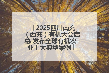 2025四川南充（西充）有机大会启幕 发布全球有机农业十大典型案例