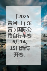 2025黄河口（东营）国际公路自行车赛6月14、15日激情开赛