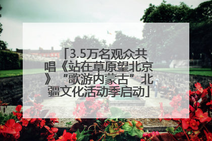 3.5万名观众共唱《站在草原望北京》“歌游内蒙古”北疆文化活动季启动