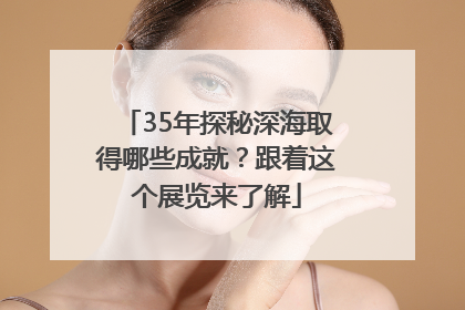 35年探秘深海取得哪些成就？跟着这个展览来了解