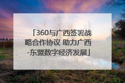 360与广西签署战略合作协议 助力广西-东盟数字经济发展