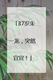 37岁朱一龙，突然官宣！