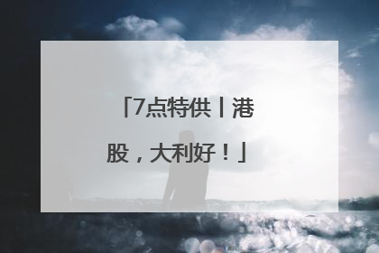 7点特供丨港股，大利好！