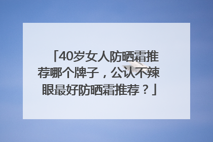 40岁女人防晒霜推荐哪个牌子，公认不辣眼最好防晒霜推荐？