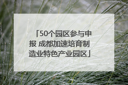 50个园区参与申报 成都加速培育制造业特色产业园区