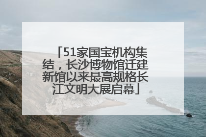 51家国宝机构集结，长沙博物馆迁建新馆以来最高规格长江文明大展启幕