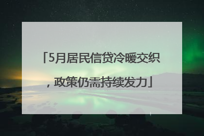 5月居民信贷冷暖交织，政策仍需持续发力
