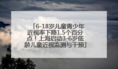 6-18岁儿童青少年近视率下降1.5个百分点！上海启动3-6岁低龄儿童近视监测与干预