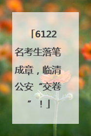 6122名考生落笔成章，临清公安“交卷”！