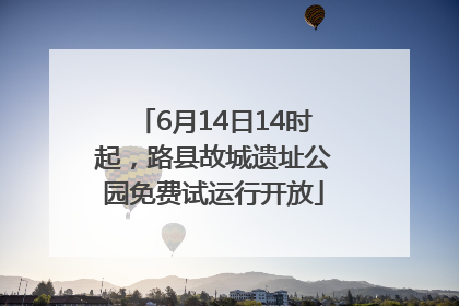 6月14日14时起，路县故城遗址公园免费试运行开放