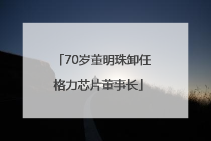 70岁董明珠卸任格力芯片董事长