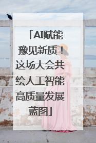 AI赋能豫见新质！这场大会共绘人工智能高质量发展蓝图