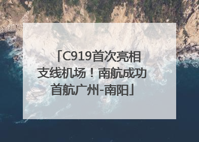 C919首次亮相支线机场！南航成功首航广州-南阳