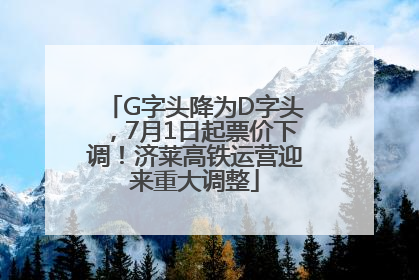 G字头降为D字头，7月1日起票价下调！济莱高铁运营迎来重大调整